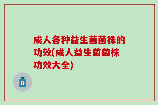 成人各种益生菌菌株的功效(成人益生菌菌株功效大全) 成人各种益生菌菌株的功效(成人益生菌菌株功效大全)