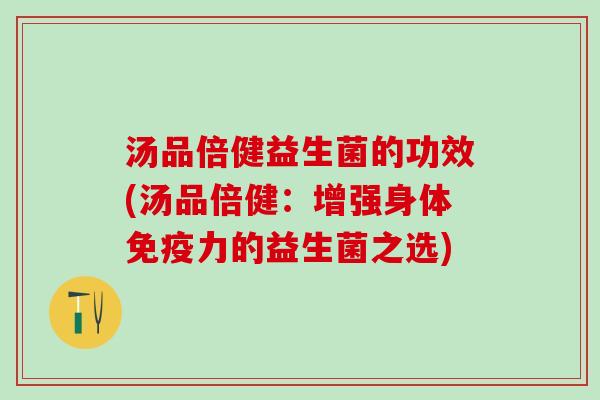 汤品倍健益生菌的功效(汤品倍健：增强身体力的益生菌之选)