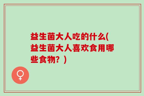 益生菌大人吃的什么(益生菌大人喜欢食用哪些食物?) 益生菌大人吃的什么(益生菌大人喜欢食用哪些食物?)