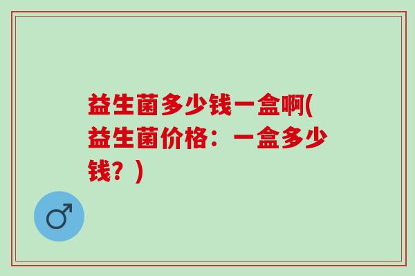 益生菌多少钱一盒啊(益生菌价格：一盒多少钱？)