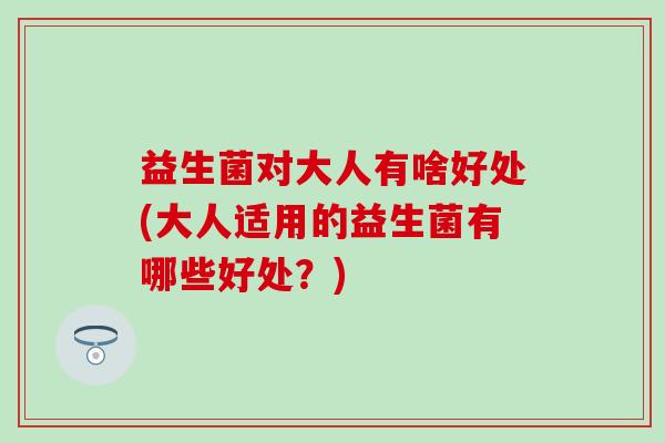 益生菌对大人有啥好处(大人适用的益生菌有哪些好处？)