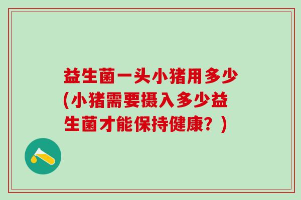 益生菌一头小猪用多少(小猪需要摄入多少益生菌才能保持健康？)