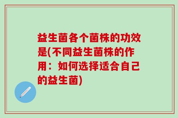 益生菌各个菌株的功效是(不同益生菌株的作用：如何选择适合自己的益生菌)