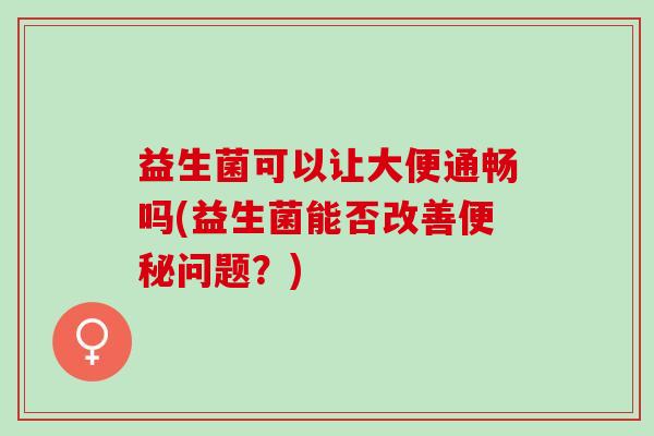 益生菌可以让大便通畅吗(益生菌能否改善问题？)