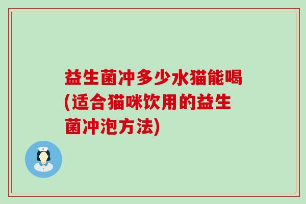 益生菌冲多少水猫能喝(适合猫咪饮用的益生菌冲泡方法) 益生菌冲多少水猫能喝(适合猫咪饮用的益生菌冲泡方法)