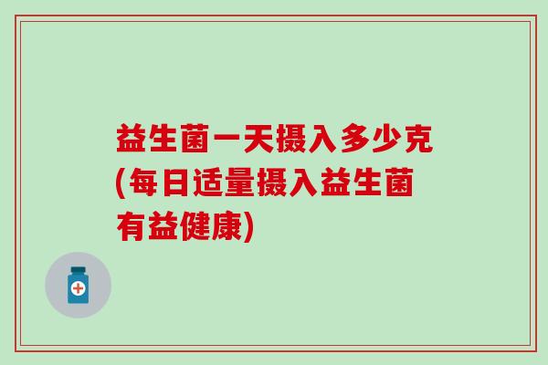 益生菌一天摄入多少克(每日适量摄入益生菌有益健康)