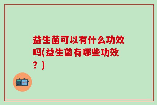 益生菌可以有什么功效吗(益生菌有哪些功效?) 益生菌可以有什么功效吗(益生菌有哪些功效?)