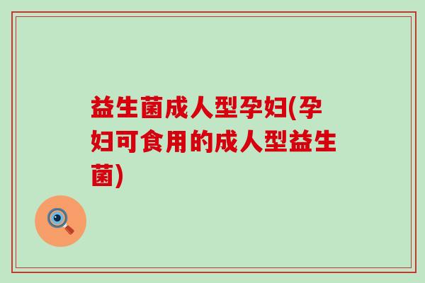 益生菌成人型孕妇(孕妇可食用的成人型益生菌)