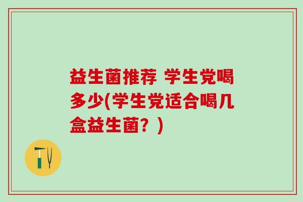 益生菌推荐 学生党喝多少(学生党适合喝几盒益生菌?) 益生菌推荐 学生党喝多少(学生党适合喝几盒益生菌?)