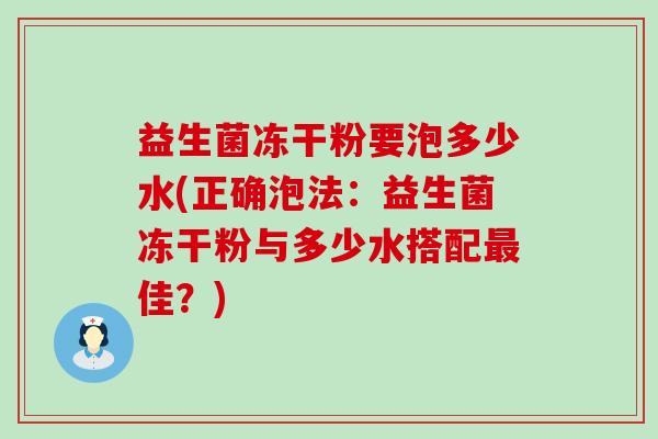 益生菌冻干粉要泡多少水(正确泡法：益生菌冻干粉与多少水搭配佳？)