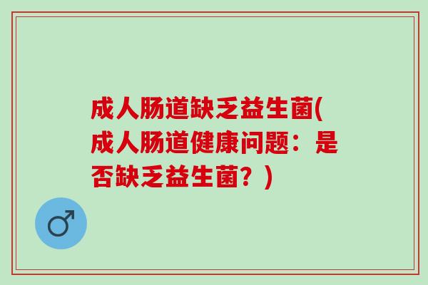 成人肠道缺乏益生菌(成人肠道健康问题:是否缺乏益生菌?) 成人肠道缺乏益生菌(成人肠道健康问题:是否缺乏益生菌?)