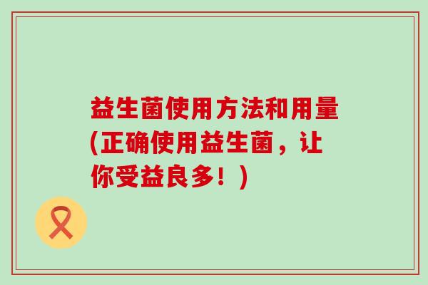 益生菌使用方法和用量(正确使用益生菌,让你受益良多!) 益生菌使用方法和用量(正确使用益生菌,让你受益良多!)