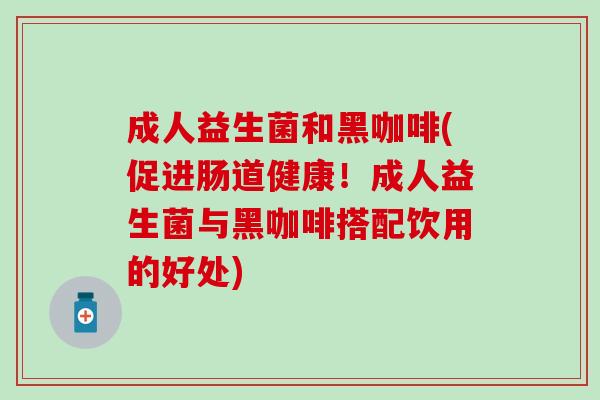 成人益生菌和黑咖啡(促进肠道健康！成人益生菌与黑咖啡搭配饮用的好处)