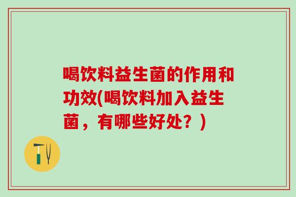 喝饮料益生菌的作用和功效(喝饮料加入益生菌，有哪些好处？)