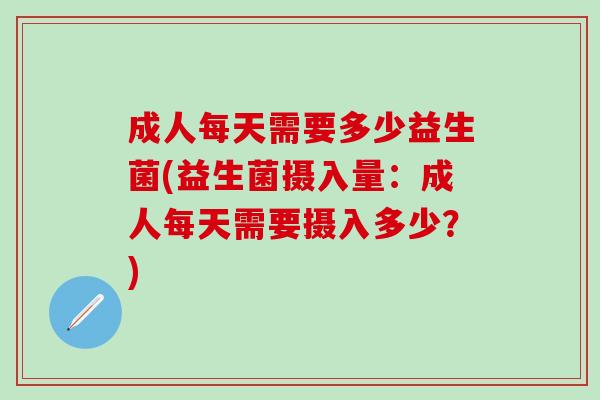 成人每天需要多少益生菌(益生菌摄入量:成人每天需要摄入多少?) 成人每天需要多少益生菌(益生菌摄入量:成人每天需要摄入多少?)