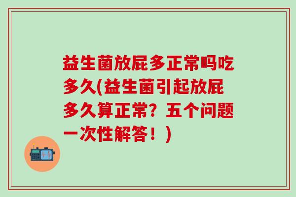 益生菌放屁多正常吗吃多久(益生菌引起放屁多久算正常?五个问题一次性解答!) 益生菌放屁多正常吗吃多久(益生菌引起放屁多久算正常?五个问题一次性解答!)