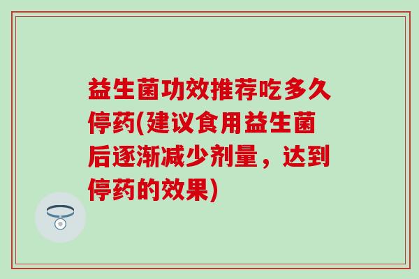 益生菌功效推荐吃多久停药(建议食用益生菌后逐渐减少剂量，达到停药的效果)