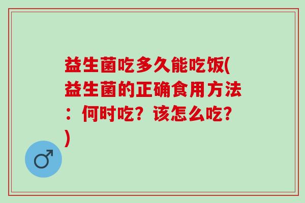 益生菌吃多久能吃饭(益生菌的正确食用方法:何时吃?该怎么吃?) 益生菌吃多久能吃饭(益生菌的正确食用方法:何时吃?该怎么吃?)