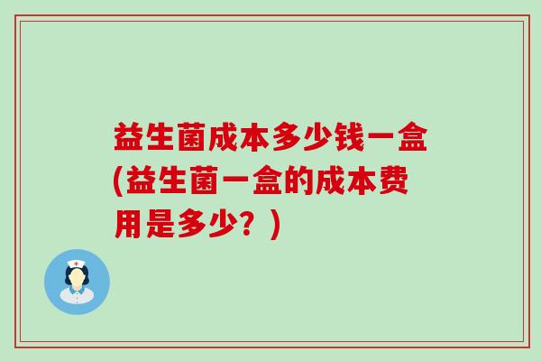 益生菌成本多少钱一盒(益生菌一盒的成本费用是多少?) 益生菌成本多少钱一盒(益生菌一盒的成本费用是多少?)