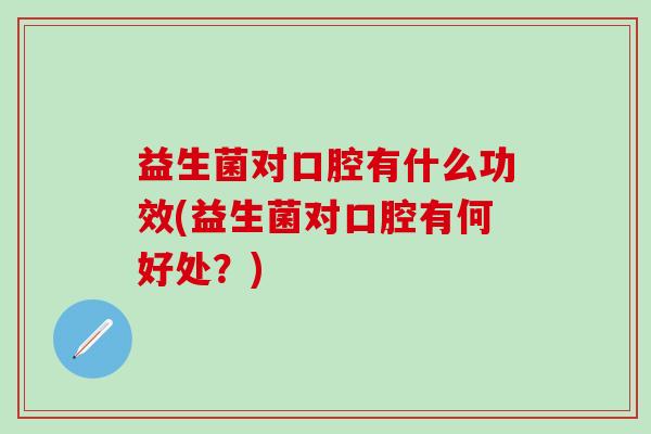 益生菌对口腔有什么功效(益生菌对口腔有何好处?) 益生菌对口腔有什么功效(益生菌对口腔有何好处?)