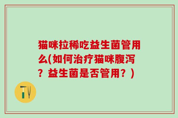 猫咪拉稀吃益生菌管用么(如何猫咪?益生菌是否管用?) 猫咪拉稀吃益生菌管用么(如何猫咪?益生菌是否管用?)