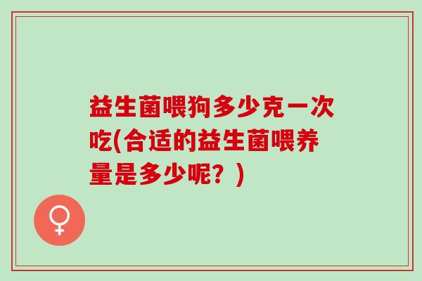 益生菌喂狗多少克一次吃(合适的益生菌喂养量是多少呢？)