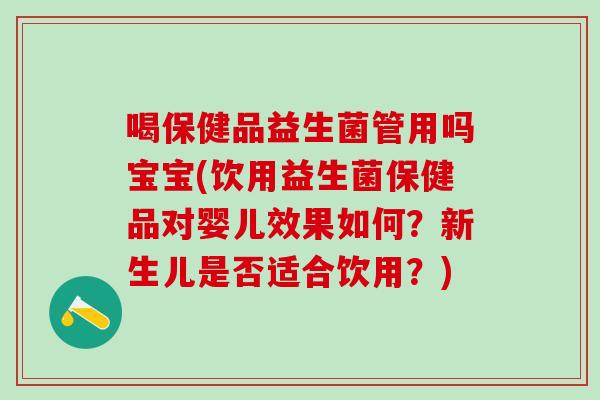 喝保健品益生菌管用吗宝宝(饮用益生菌保健品对婴儿效果如何?新生儿是否适合饮用?) 喝保健品益生菌管用吗宝宝(饮用益生菌保健品对婴儿效果如何?新生儿是否适合饮用?)