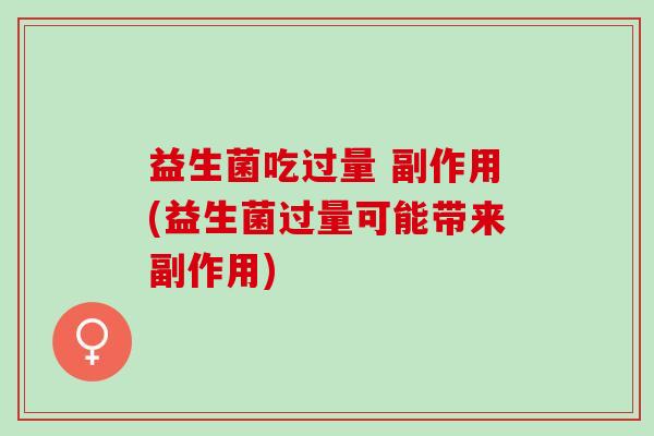 益生菌吃过量 副作用(益生菌过量可能带来副作用) 益生菌吃过量 副作用(益生菌过量可能带来副作用)
