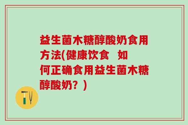 益生菌木糖醇酸奶食用方法(健康饮食 如何正确食用益生菌木糖醇酸奶?) 益生菌木糖醇酸奶食用方法(健康饮食 如何正确食用益生菌木糖醇酸奶?)
