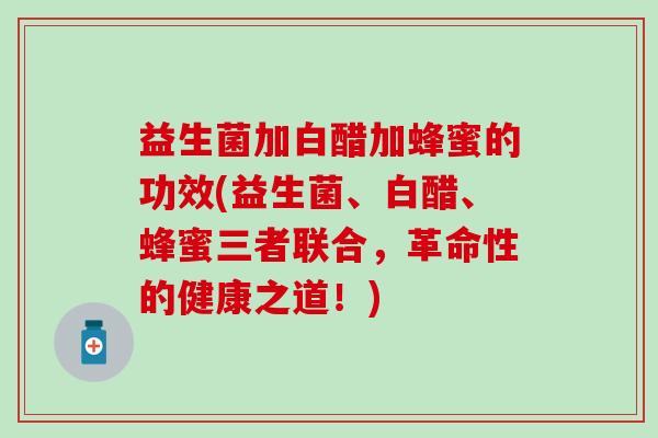 益生菌加白醋加蜂蜜的功效(益生菌、白醋、蜂蜜三者联合，革命性的健康之道！)