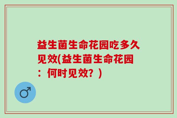 益生菌生命花园吃多久见效(益生菌生命花园:何时见效?) 益生菌生命花园吃多久见效(益生菌生命花园:何时见效?)