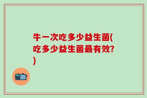 牛一次吃多少益生菌(吃多少益生菌有效？)