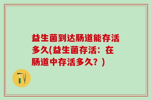 益生菌到达肠道能存活多久(益生菌存活：在肠道中存活多久？)