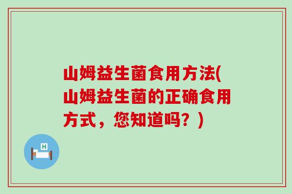 山姆益生菌食用方法(山姆益生菌的正确食用方式,您知道吗?) 山姆益生菌食用方法(山姆益生菌的正确食用方式,您知道吗?)