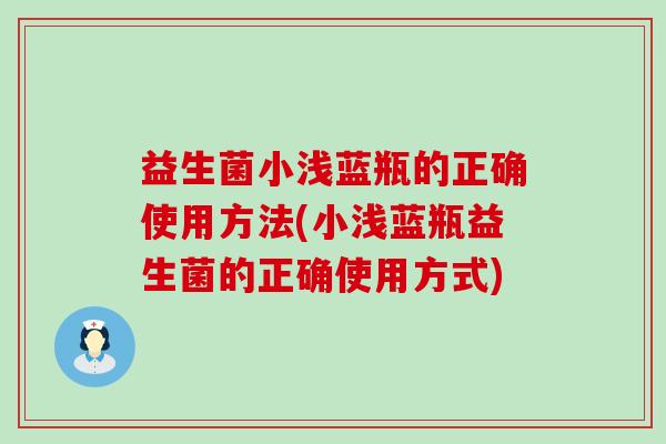 益生菌小浅蓝瓶的正确使用方法(小浅蓝瓶益生菌的正确使用方式)