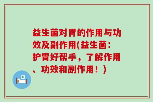益生菌对胃的作用与功效及副作用(益生菌:护胃好帮手,了解作用、功效和副作用!) 益生菌对胃的作用与功效及副作用(益生菌:护胃好帮手,了解作用、功效和副作用!)
