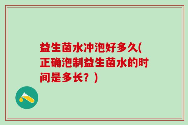 益生菌水冲泡好多久(正确泡制益生菌水的时间是多长?) 益生菌水冲泡好多久(正确泡制益生菌水的时间是多长?)