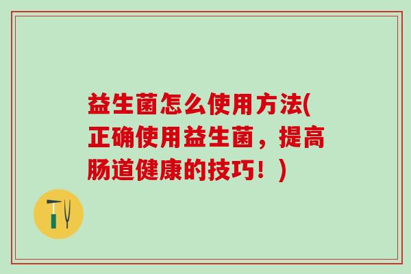益生菌怎么使用方法(正确使用益生菌,提高肠道健康的技巧!) 益生菌怎么使用方法(正确使用益生菌,提高肠道健康的技巧!)