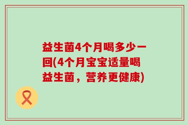 益生菌4个月喝多少一回(4个月宝宝适量喝益生菌,营养更健康) 益生菌4个月喝多少一回(4个月宝宝适量喝益生菌,营养更健康)
