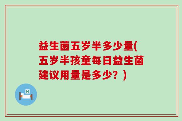 益生菌五岁半多少量(五岁半孩童每日益生菌建议用量是多少？)