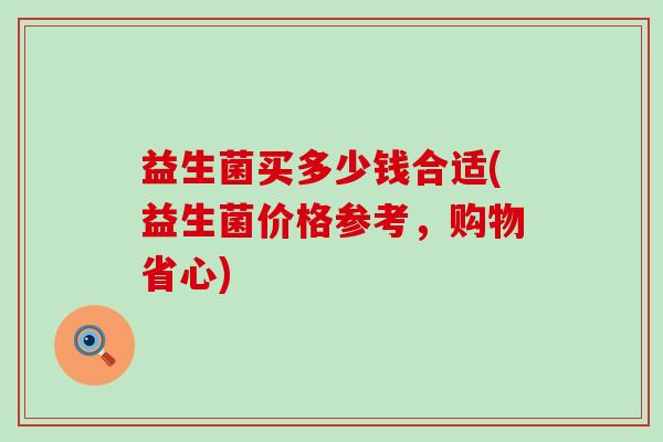 益生菌买多少钱合适(益生菌价格参考，购物省心)