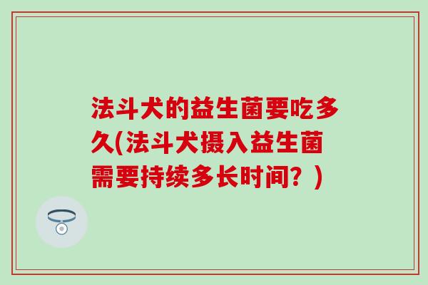 法斗犬的益生菌要吃多久(法斗犬摄入益生菌需要持续多长时间？)