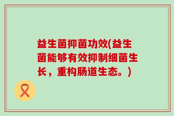 益生菌抑菌功效(益生菌能够有效抑制生长,重构肠道生态。) 益生菌抑菌功效(益生菌能够有效抑制生长,重构肠道生态。)