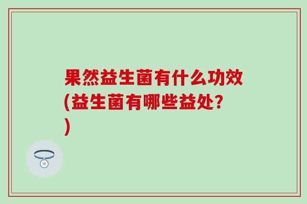 果然益生菌有什么功效(益生菌有哪些益处？)