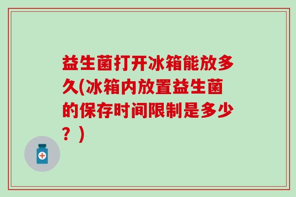 益生菌打开冰箱能放多久(冰箱内放置益生菌的保存时间限制是多少？)