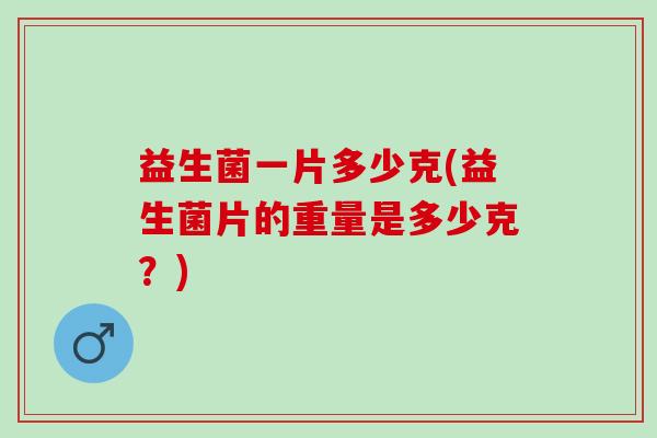 益生菌一片多少克(益生菌片的重量是多少克?) 益生菌一片多少克(益生菌片的重量是多少克?)
