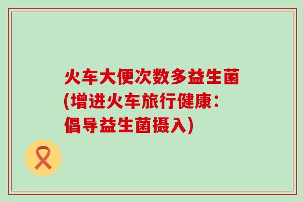 火车大便次数多益生菌(增进火车旅行健康：倡导益生菌摄入)