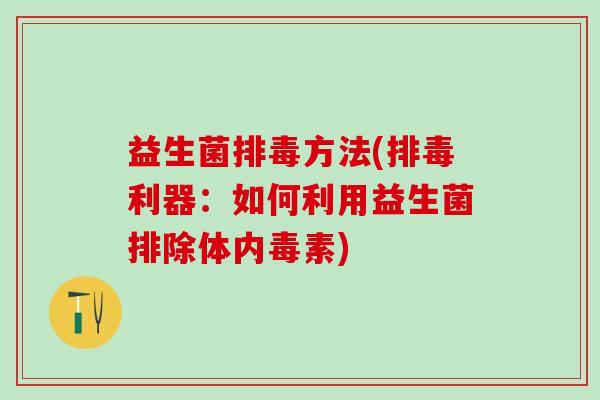 益生菌方法(利器:如何利用益生菌排除体内毒素) 益生菌方法(利器:如何利用益生菌排除体内毒素)