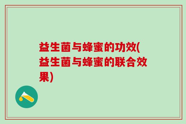 益生菌与蜂蜜的功效(益生菌与蜂蜜的联合效果) 益生菌与蜂蜜的功效(益生菌与蜂蜜的联合效果)