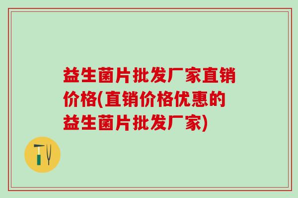 益生菌片批发厂家直销价格(直销价格优惠的益生菌片批发厂家) 益生菌片批发厂家直销价格(直销价格优惠的益生菌片批发厂家)